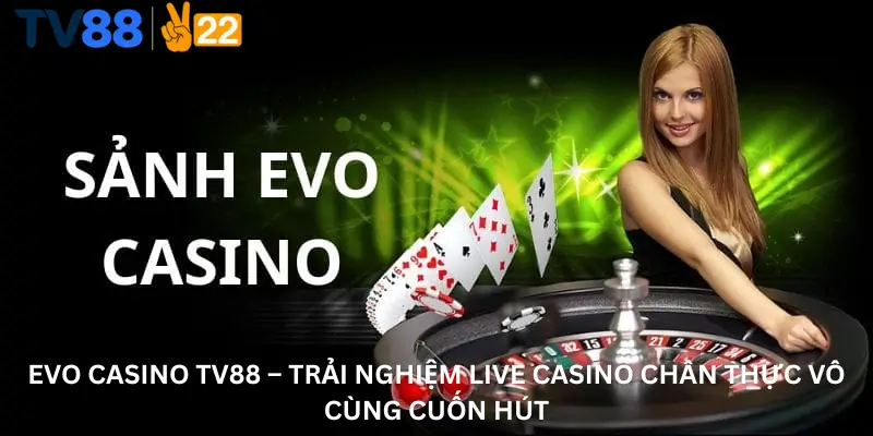 Evo Casino Tv88 – Trải Nghiệm Live Casino Chân Thực Và Vô Cùng Cuốn Hút