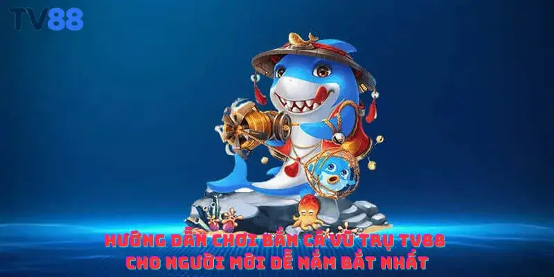 Hướng dẫn chơi bắn cá vũ trụ TV88 cho người mới dễ nắm bắt nhất