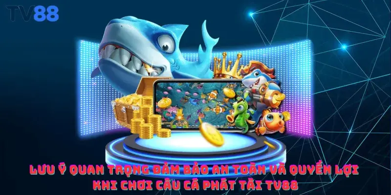Lưu ý quan trọng đảm bảo an toàn và quyền lợi khi chơi câu cá phát tài TV88