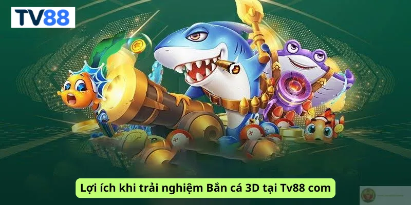 Lợi ích khi trải nghiệm Bắn cá 3D tại Tv88 com